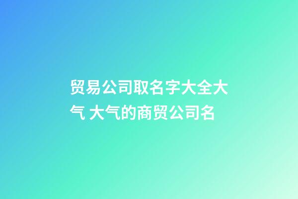 贸易公司取名字大全大气 大气的商贸公司名-第1张-公司起名-玄机派